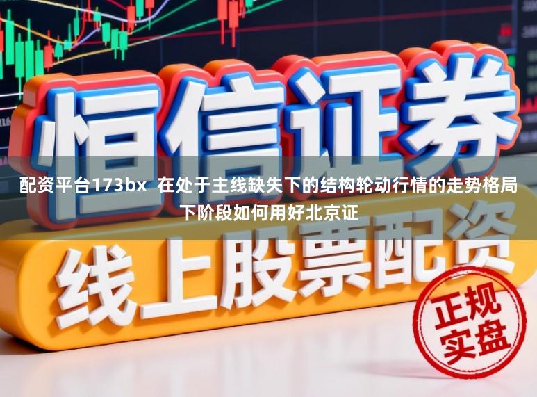 配资平台173bx  在处于主线缺失下的结构轮动行情的走势格局下阶段如何用好北京证
