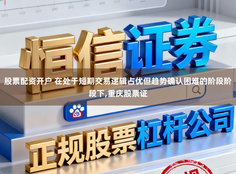 股票配资开户 在处于短期交易逻辑占优但趋势确认困难的阶段阶段下，重庆股票证