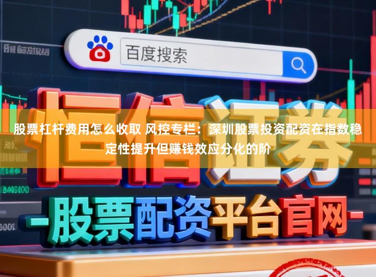 股票杠杆费用怎么收取 风控专栏：深圳股票投资配资在指数稳定性提升但赚钱效应分化的阶