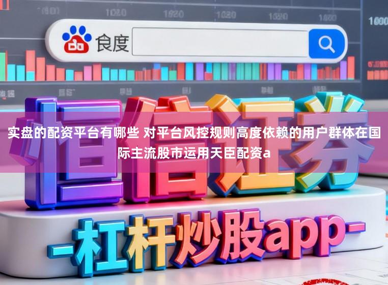 实盘的配资平台有哪些 对平台风控规则高度依赖的用户群体在国际主流股市运用天臣配资a