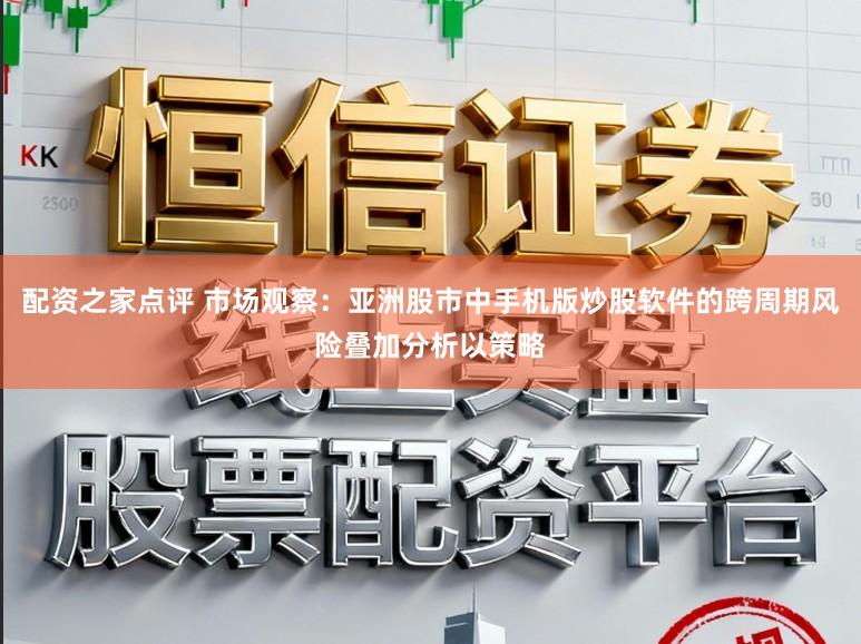 配资之家点评 市场观察：亚洲股市中手机版炒股软件的跨周期风险叠加分析以策略