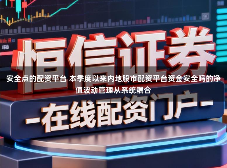 安全点的配资平台 本季度以来内地股市配资平台资金安全吗的净值波动管理从系统耦合