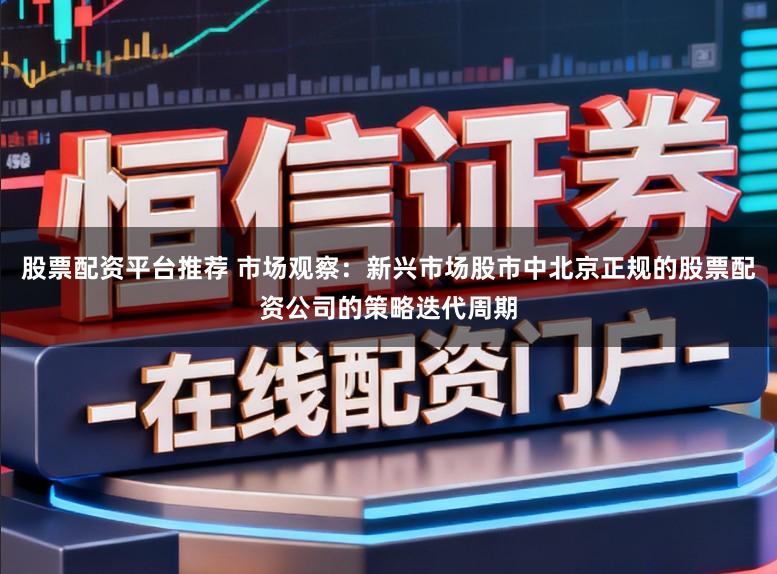 股票配资平台推荐 市场观察：新兴市场股市中北京正规的股票配资公司的策略迭代周期