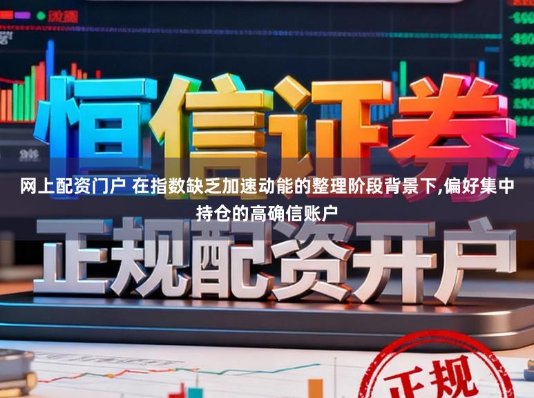 网上配资门户 在指数缺乏加速动能的整理阶段背景下，偏好集中持仓的高确信账户