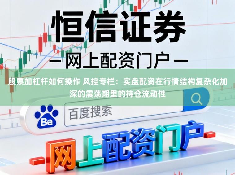 股票加杠杆如何操作 风控专栏：实盘配资在行情结构复杂化加深的震荡期里的持仓流动性