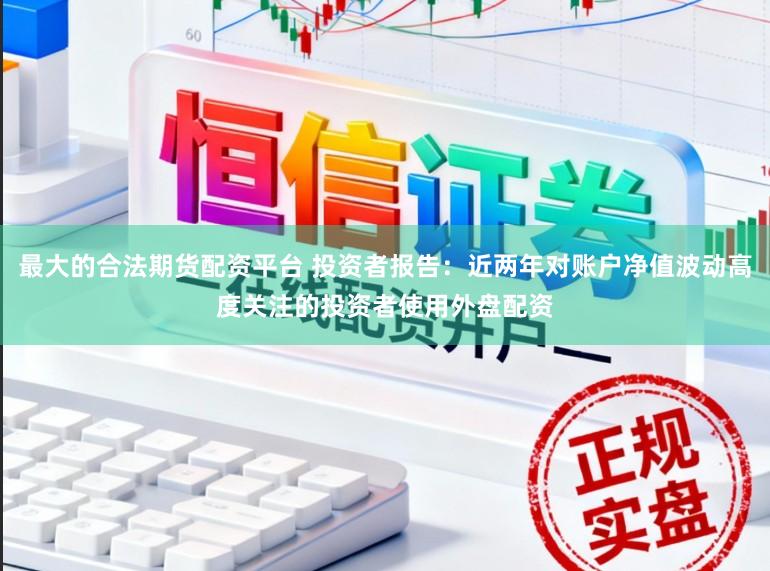 最大的合法期货配资平台 投资者报告：近两年对账户净值波动高度关注的投资者使用外盘配资