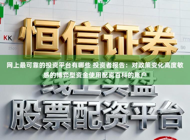 网上最可靠的投资平台有哪些 投资者报告：对政策变化高度敏感的博弈型资金使用配资百科的账户