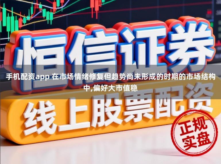 手机配资app 在市场情绪修复但趋势尚未形成的时期的市场结构中，偏好大市值稳