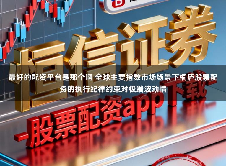最好的配资平台是那个啊 全球主要指数市场场景下桐庐股票配资的执行纪律约束对极端波动情