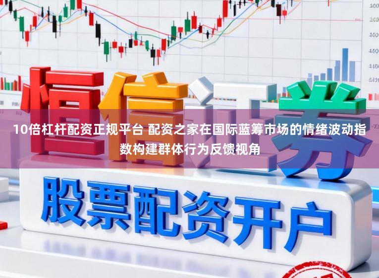 10倍杠杆配资正规平台 配资之家在国际蓝筹市场的情绪波动指数构建群体行为反馈视角
