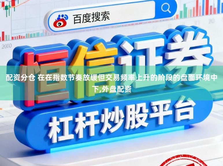 配资分仓 在在指数节奏放缓但交易频率上升的阶段的盘面环境中下，外盘配资