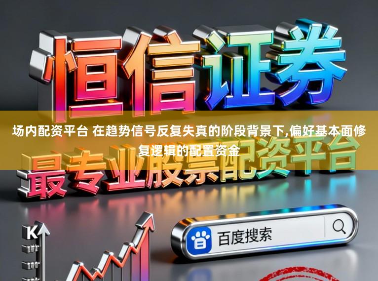 场内配资平台 在趋势信号反复失真的阶段背景下,偏好基本面修复逻辑的配置资金