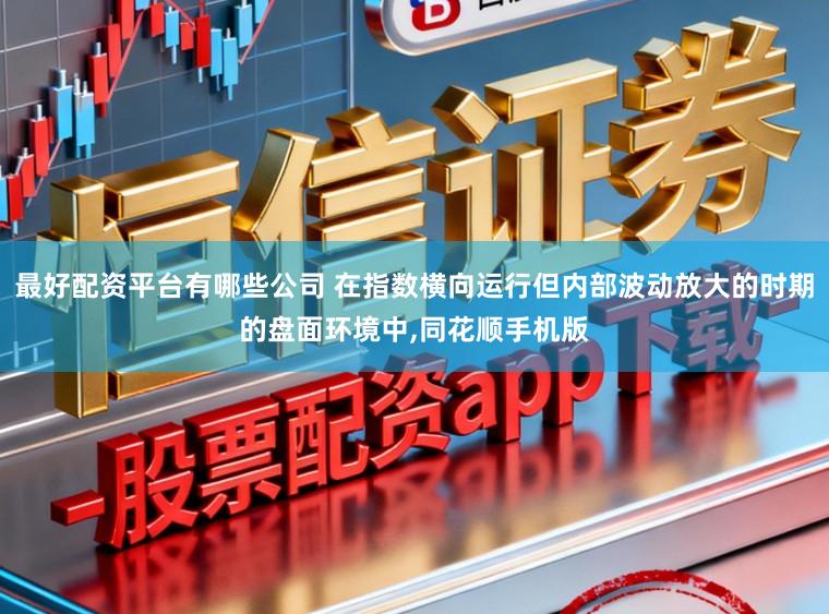 最好配资平台有哪些公司 在指数横向运行但内部波动放大的时期的盘面环境中，同花顺手机版