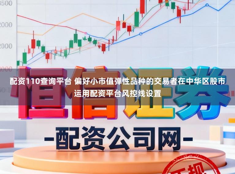 配资110查询平台 偏好小市值弹性品种的交易者在中华区股市运用配资平台风控线设置