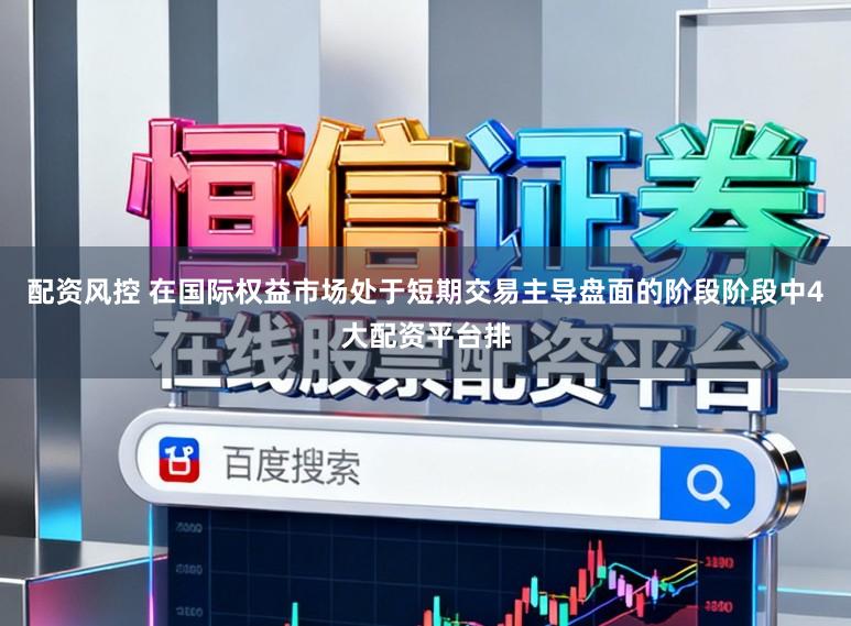 配资风控 在国际权益市场处于短期交易主导盘面的阶段阶段中4大配资平台排