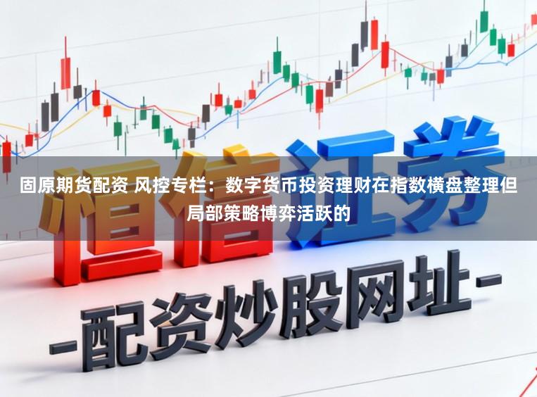 固原期货配资 风控专栏:数字货币投资理财在指数横盘整理但局部策略博弈活跃的