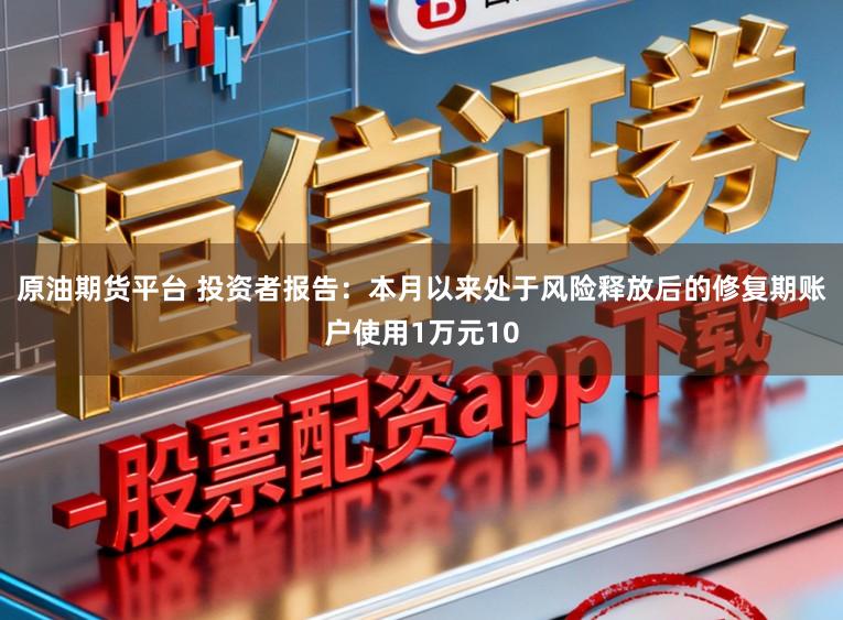 原油期货平台 投资者报告：本月以来处于风险释放后的修复期账户使用1万元10