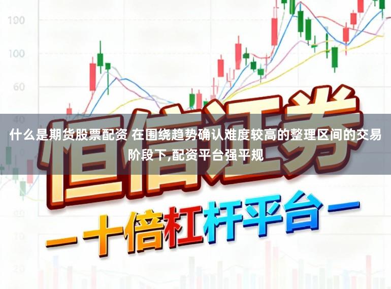 什么是期货股票配资 在围绕趋势确认难度较高的整理区间的交易阶段下,配资平台强平规