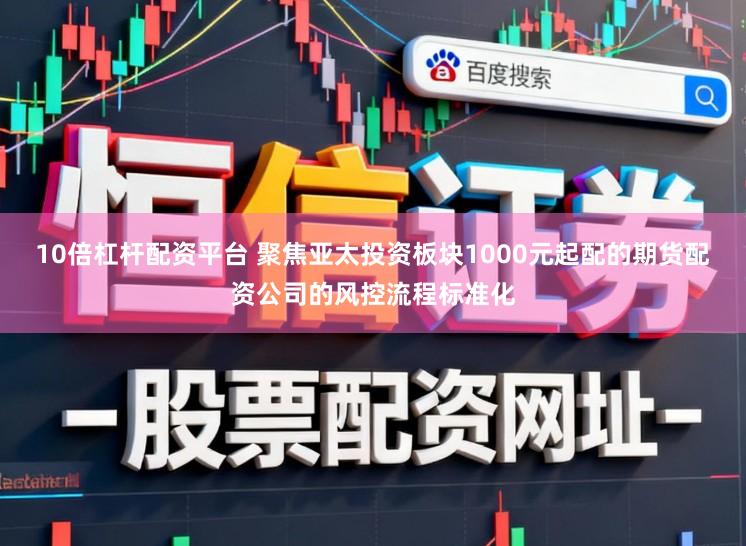 10倍杠杆配资平台 聚焦亚太投资板块1000元起配的期货配资公司的风控流程标准化