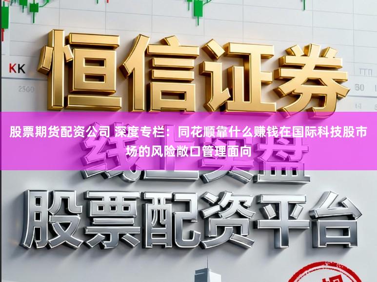 股票期货配资公司 深度专栏:同花顺靠什么赚钱在国际科技股市场的风险敞口管理面向