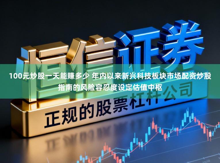 100元炒股一天能赚多少 年内以来新兴科技板块市场配资炒股指南的风险容忍度设定估值中枢