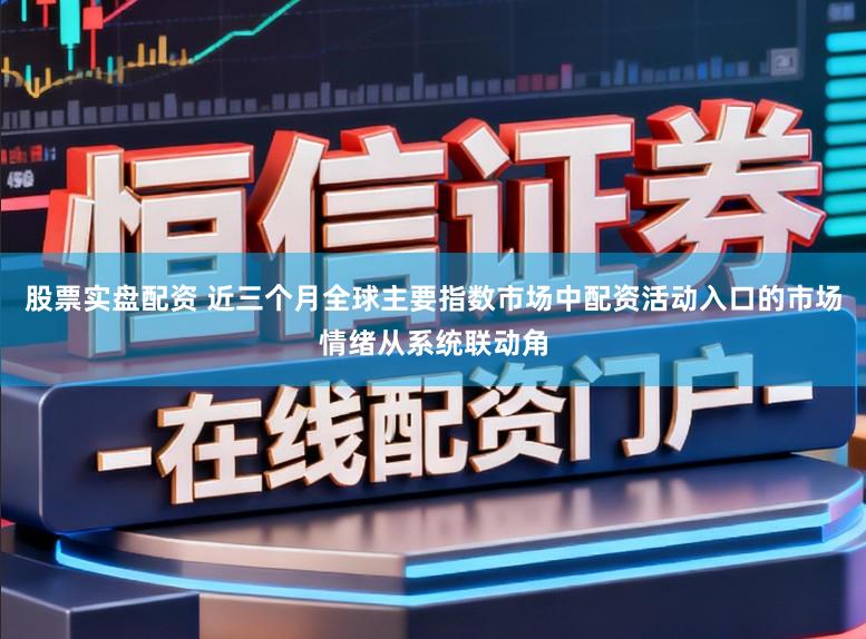 股票实盘配资 近三个月全球主要指数市场中配资活动入口的市场情绪从系统联动角