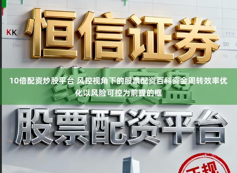 10倍配资炒股平台 风控视角下的股票配资百科资金周转效率优化以风险可控为前提的框