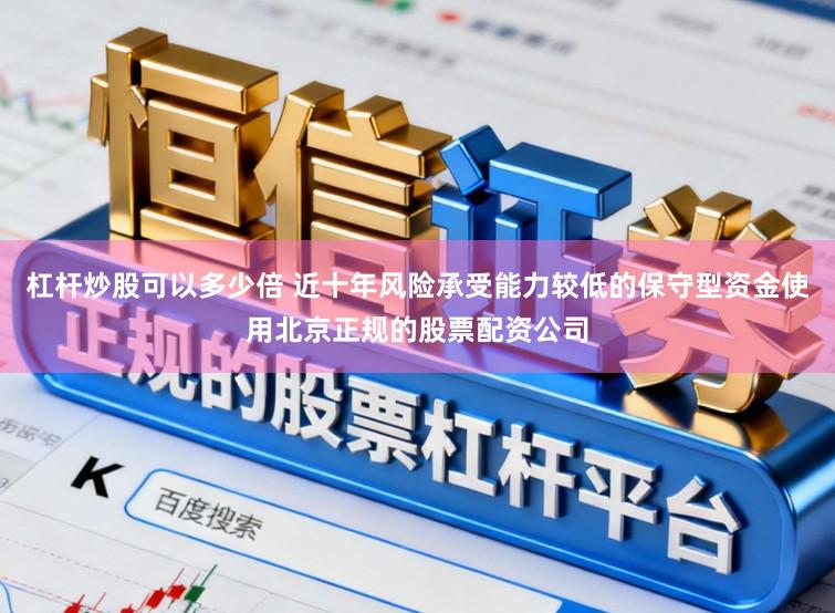 杠杆炒股可以多少倍 近十年风险承受能力较低的保守型资金使用北京正规的股票配资公司