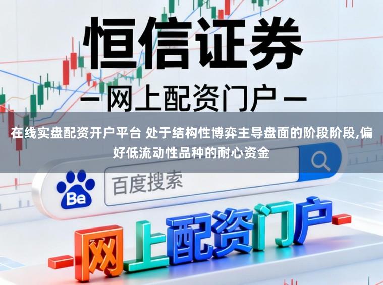 在线实盘配资开户平台 处于结构性博弈主导盘面的阶段阶段,偏好低流动性品种的耐心资金