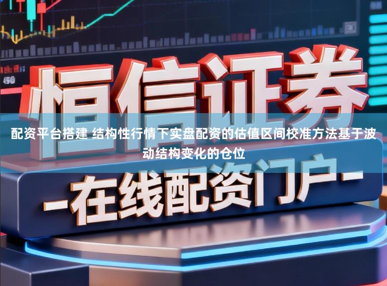 配资平台搭建 结构性行情下实盘配资的估值区间校准方法基于波动结构变化的仓位