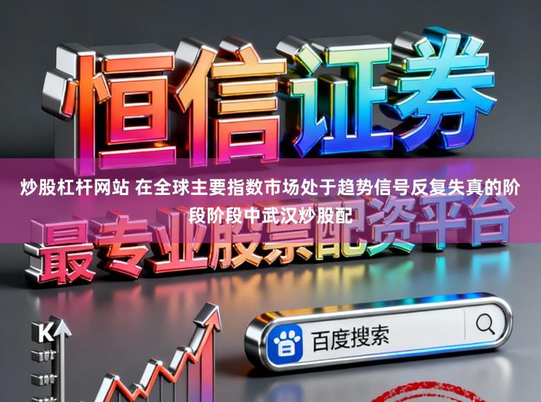 炒股杠杆网站 在全球主要指数市场处于趋势信号反复失真的阶段阶段中武汉炒股配