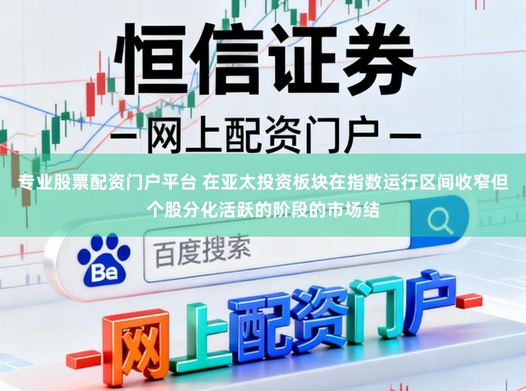 专业股票配资门户平台 在亚太投资板块在指数运行区间收窄但个股分化活跃的阶段的市场结