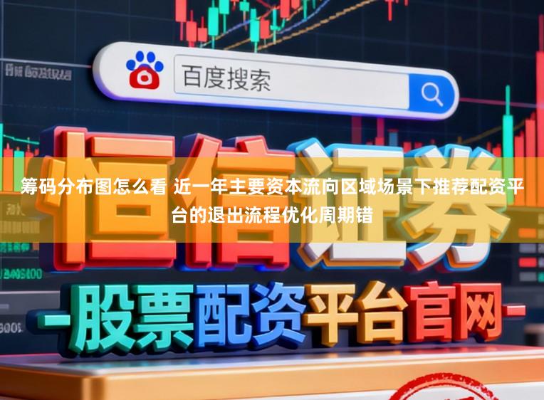 筹码分布图怎么看 近一年主要资本流向区域场景下推荐配资平台的退出流程优化周期错