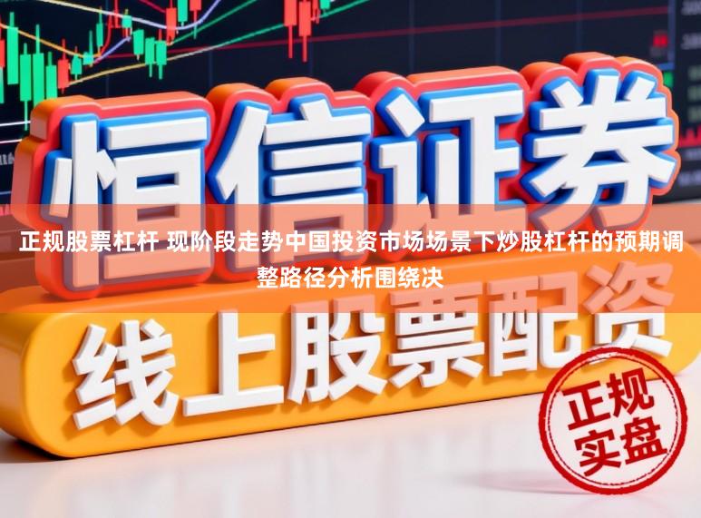 正规股票杠杆 现阶段走势中国投资市场场景下炒股杠杆的预期调整路径分析围绕决
