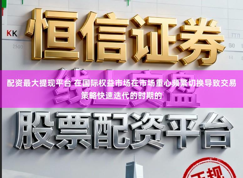 配资最大提现平台 在国际权益市场在市场重心频繁切换导致交易策略快速迭代的时期的