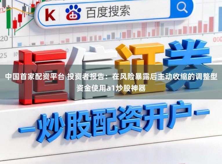 中国首家配资平台 投资者报告：在风险暴露后主动收缩的调整型资金使用a1炒股神器