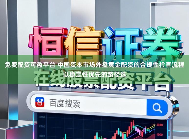 免费配资可盈平台 中国资本市场外盘黄金配资的合规性检查流程以稳定性优先的路径选