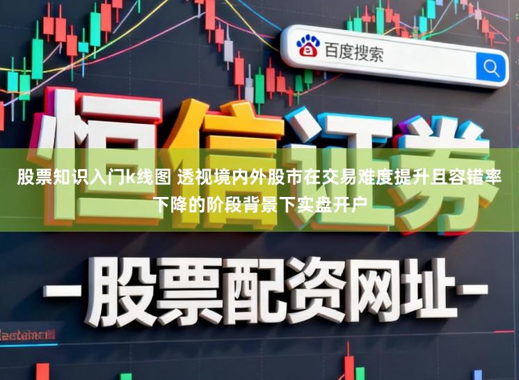 股票知识入门k线图 透视境内外股市在交易难度提升且容错率下降的阶段背景下实盘开户
