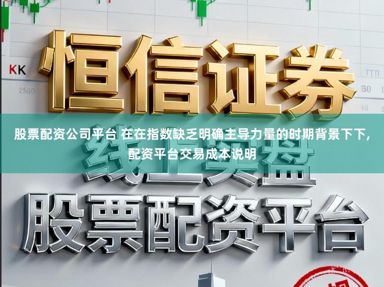 股票配资公司平台 在在指数缺乏明确主导力量的时期背景下下,配资平台交易成本说明