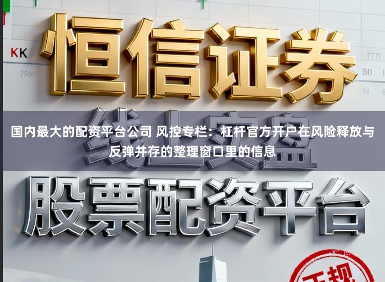国内最大的配资平台公司 风控专栏：杠杆官方开户在风险释放与反弹并存的整理窗口里的信息