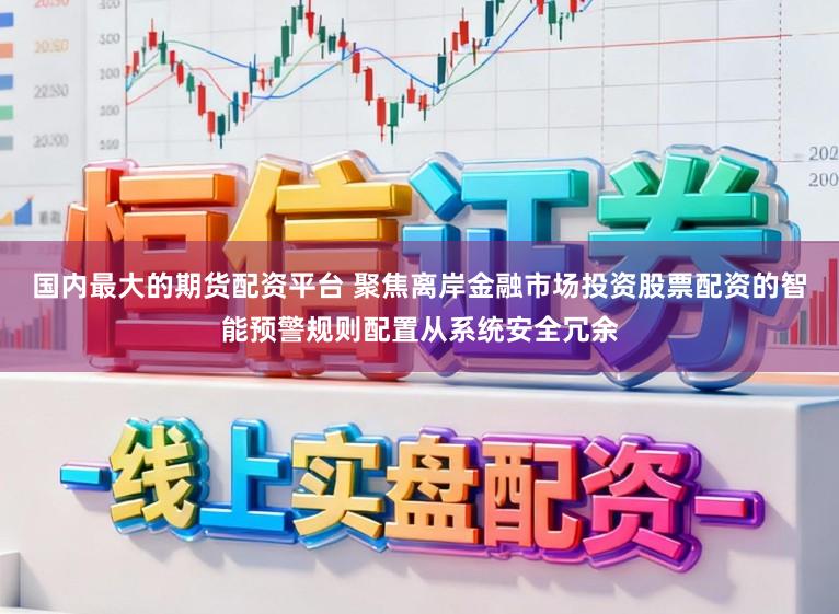 国内最大的期货配资平台 聚焦离岸金融市场投资股票配资的智能预警规则配置从系统安全冗余