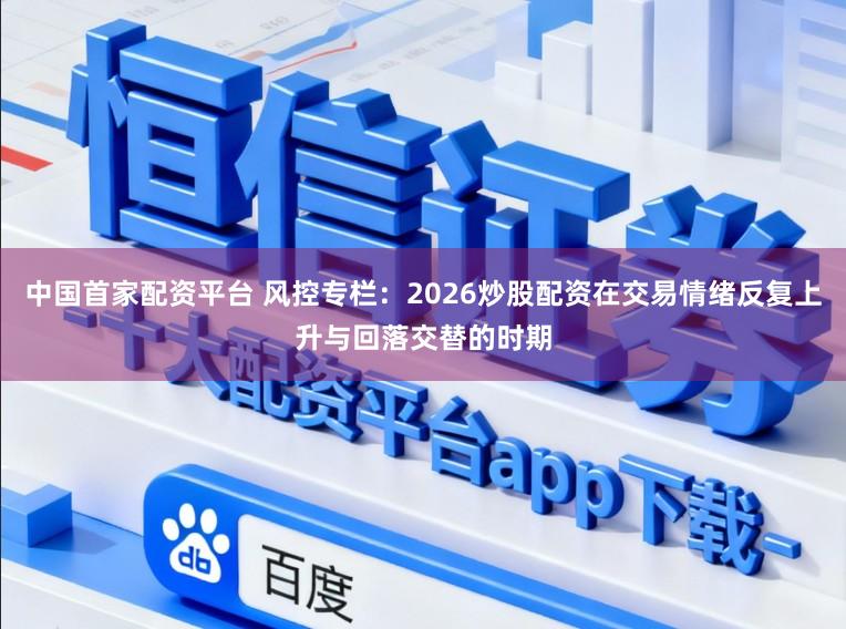 中国首家配资平台 风控专栏：2026炒股配资在交易情绪反复上升与回落交替的时期