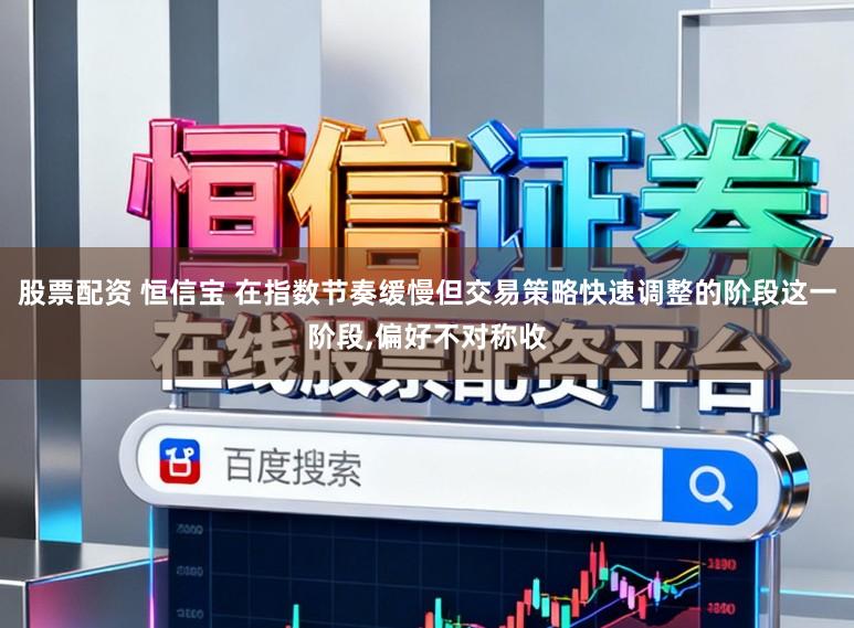 股票配资 恒信宝 在指数节奏缓慢但交易策略快速调整的阶段这一阶段,偏好不对称收