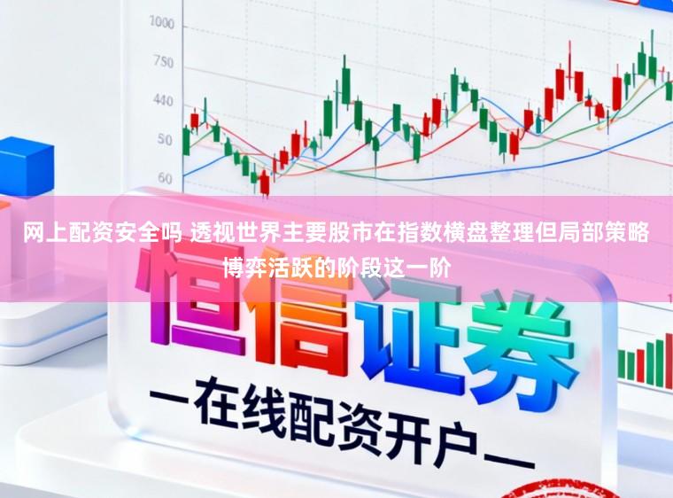 网上配资安全吗 透视世界主要股市在指数横盘整理但局部策略博弈活跃的阶段这一阶