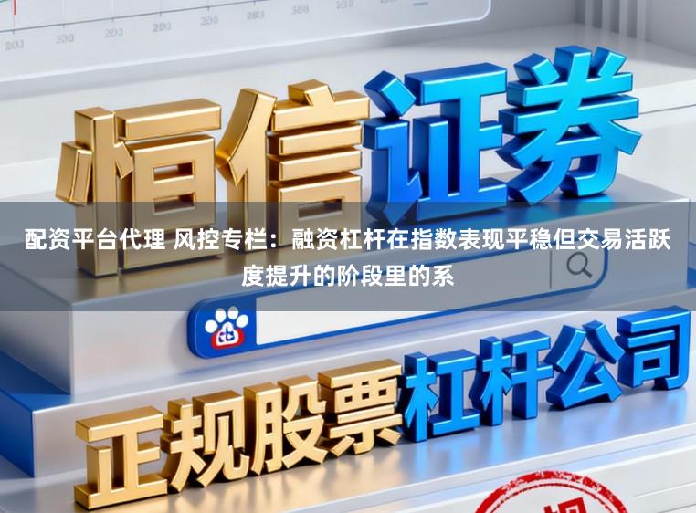 配资平台代理 风控专栏：融资杠杆在指数表现平稳但交易活跃度提升的阶段里的系