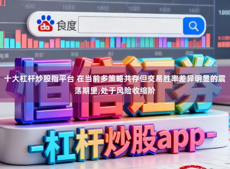十大杠杆炒股指平台 在当前多策略共存但交易胜率差异明显的震荡期里,处于风险收缩阶