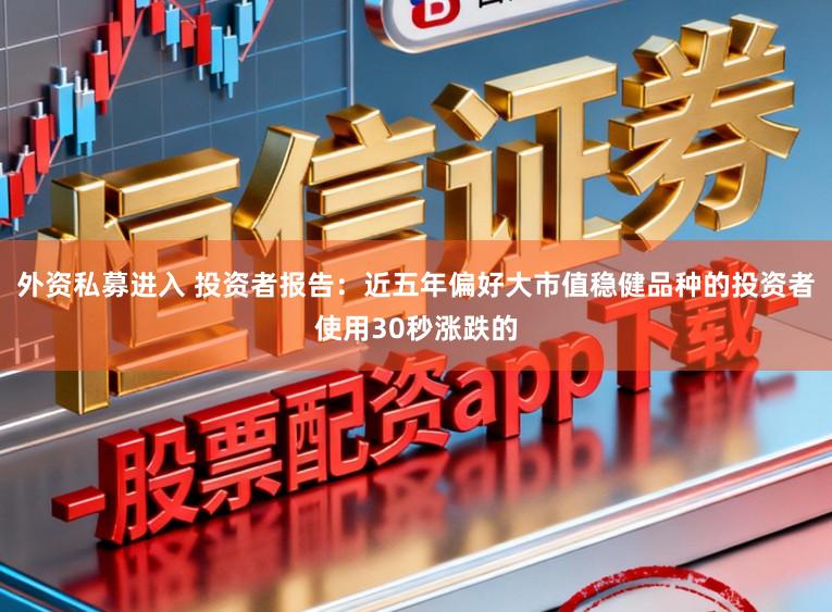 外资私募进入 投资者报告：近五年偏好大市值稳健品种的投资者使用30秒涨跌的