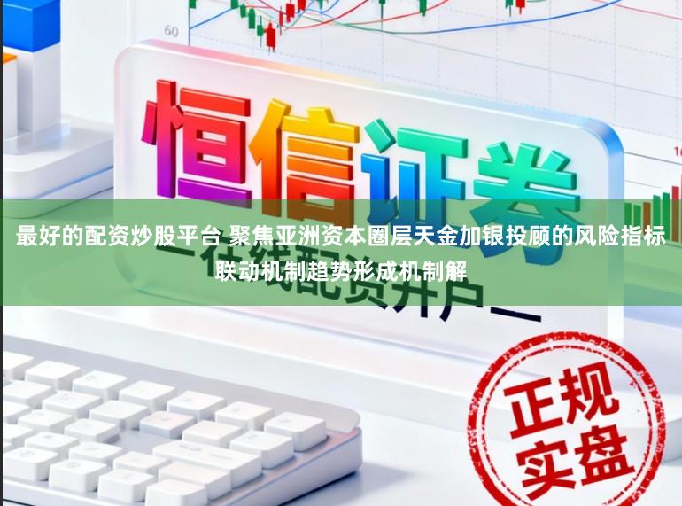 最好的配资炒股平台 聚焦亚洲资本圈层天金加银投顾的风险指标联动机制趋势形成机制解