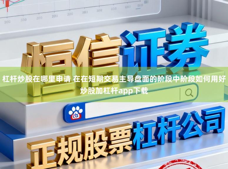 杠杆炒股在哪里申请 在在短期交易主导盘面的阶段中阶段如何用好炒股加杠杆app下载
