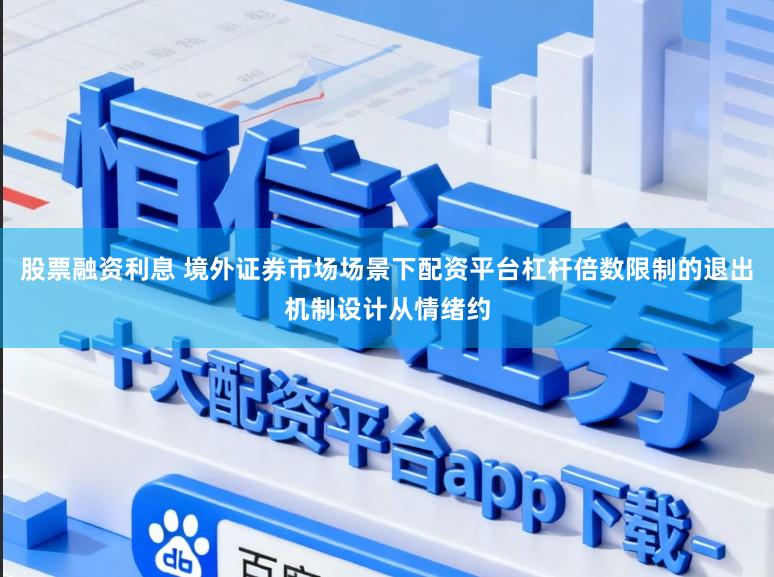 股票融资利息 境外证券市场场景下配资平台杠杆倍数限制的退出机制设计从情绪约